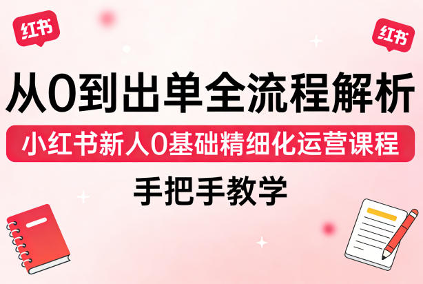 从0到出单全流程解析，小红书新人0基础精细化运营课程，手把手教学-知行客