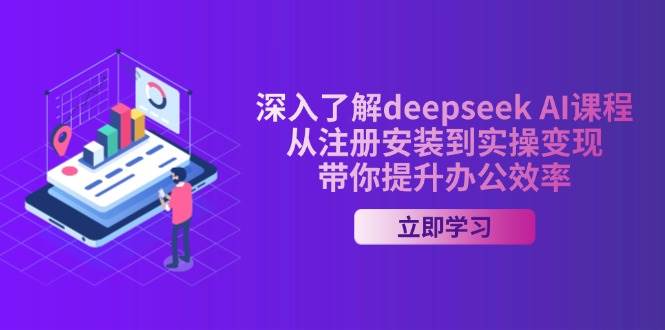 （14383期）深入了解deepseek AI课程，从注册安装到实操变现，带你提升办公效率-知行客