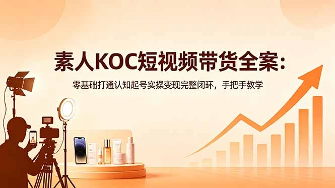 【精】素人KOC短视频带货全案：零基础打通认知起号实操变现完整闭环，手把手教学-知行客