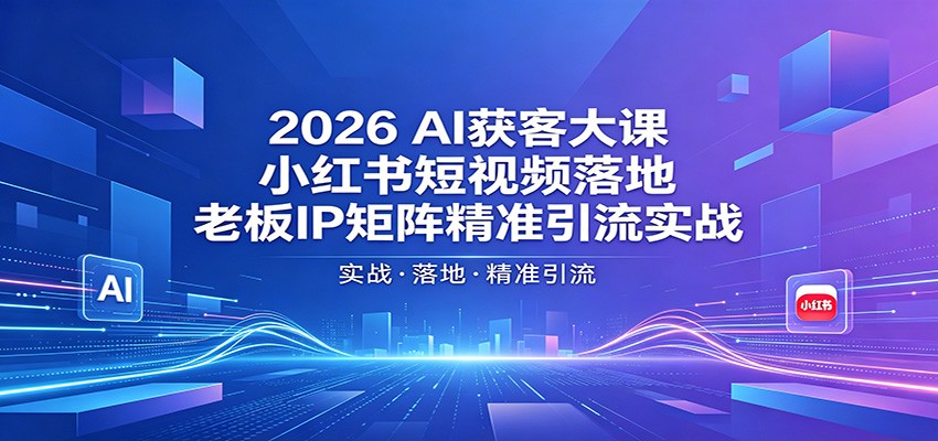2026AI获客大课：小红书短视频落地，老板IP矩阵精准引流实战-知行客