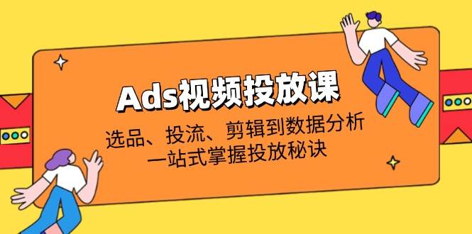 （14258期）Ads视频投放课全解析：选品、投流、剪辑到数据分析，一站式掌握投放秘诀-知行客