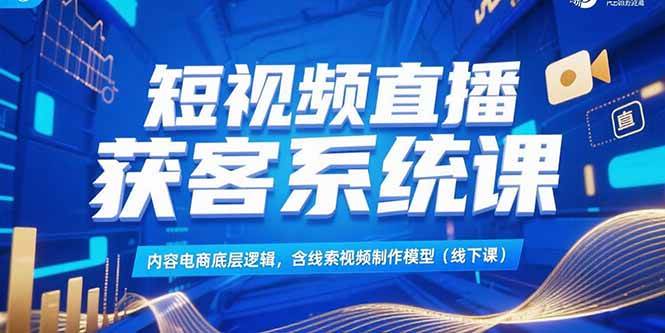 （15282期）短视频直播获客系统课，内容电商底层逻辑，含线索视频制作模型(线下课)-知行客