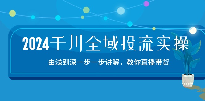 （10848期）2024千川-全域投流精品实操：由谈到深一步一步讲解，教你直播带货-15节-知行客