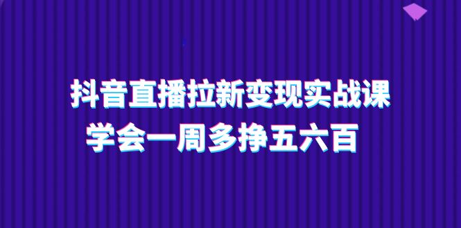 （11254期）抖音直播拉新变现实操课，学会一周多挣五六百（15节课）-知行客