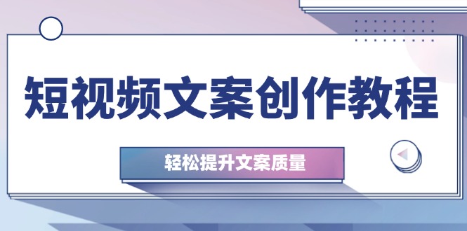 （12900期）短视频文案创作教程：从钉子思维到实操结构整改，轻松提升文案质量-知行客
