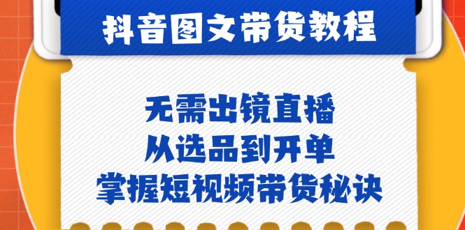（12858期）抖音图文&带货实操：无需出镜直播，从选品到开单，掌握短视频带货秘诀-知行客