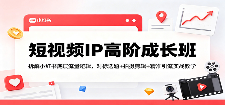 短视频IP高阶成长班：拆解小红书底层流量逻辑，对标选题+拍摄剪辑+ 精准引流实战教学-知行客