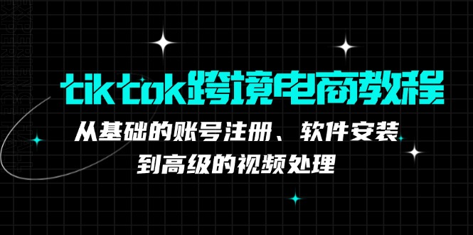 （12782期）tiktok跨境电商教程：从基础的账号注册、软件安装，到高级的视频处理-知行客