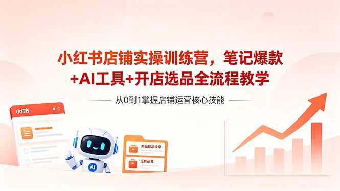 （18515期）小红书店铺实操训练营，笔记爆款+AI工具+开店选品全流程教学-知行客