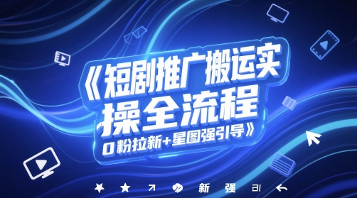 短剧推广搬运实操全流程，0粉拉新+星图强引导-知行客