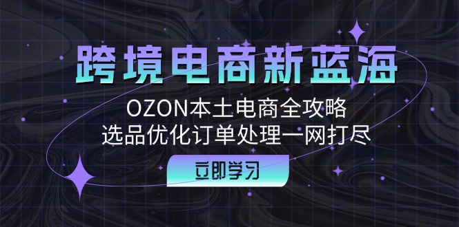 （12632期）跨境电商新蓝海：OZON本土电商全攻略，选品优化订单处理一网打尽-知行客