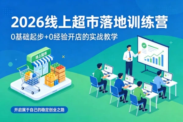 【精】2026线上超市落地训练营，0基础起步+0经验开店的实战教学，开启属于自己的稳定创业之路-知行客