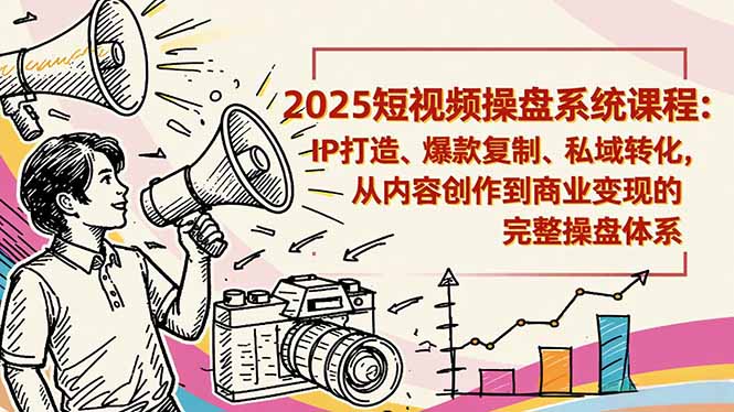 2025短视频操盘线下课程：IP打造、爆款复制、私域转化，从内容创作到商业变现的完整操盘体系-知行客