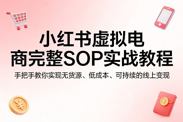 小红书虚拟电商完整SOP实战教程，手把手教你，实现无货源、低成本、可持续的线上变现-知行客