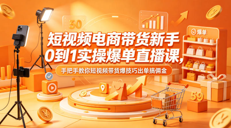 短视频电商带货新手0到1实操爆单直播课，手把手教你短视频带货爆技巧出单搞佣金-知行客