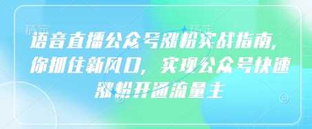 语音直播公众号涨粉实战指南，你抓住新风口，实现公众号快速涨粉开通流量主-知行客