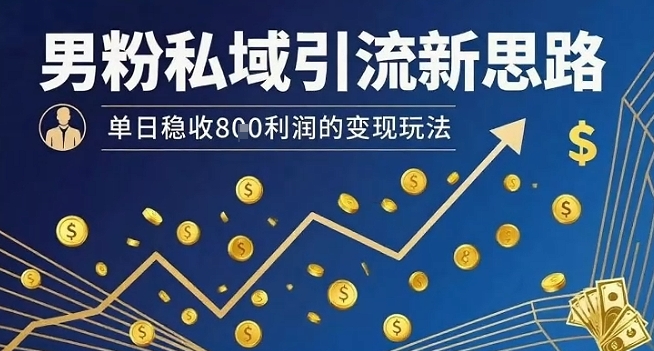 男粉私域引流新思路，单日稳收8张利润的变现玩法-知行客