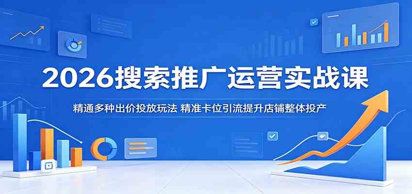 2026搜索推广运营实战课：精通多种出价投放玩法，精准卡位引流提升店铺整体投产-知行客