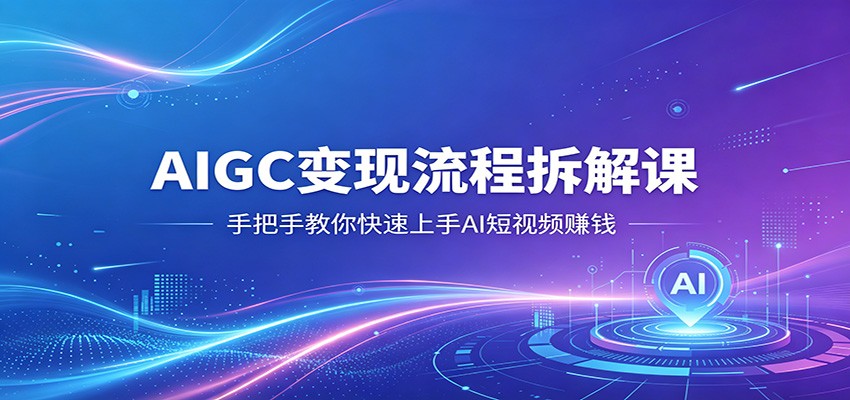 AIGC变现流程拆解课，手把手教你快速上手AI短视频赚钱-知行客