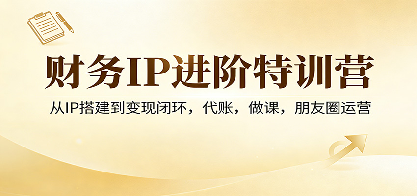 财务IP进阶特训营：从IP搭建到变现闭环，代账，做课，朋友圈运营-知行客