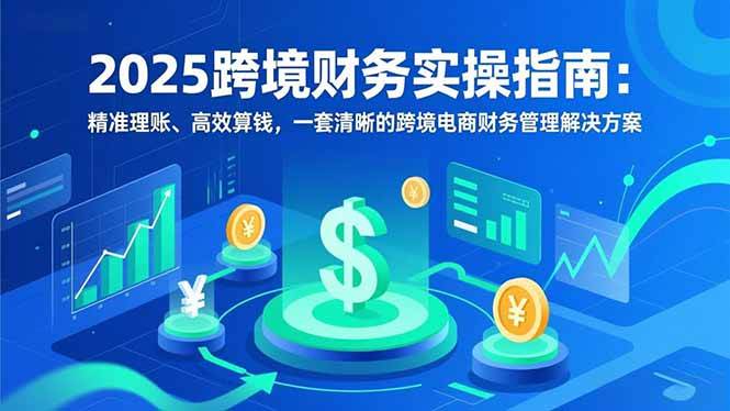 （16874期）2025跨境财务实操指南：精准理账、高效算钱，一套清晰的跨境电商财务管理解决方案-知行客