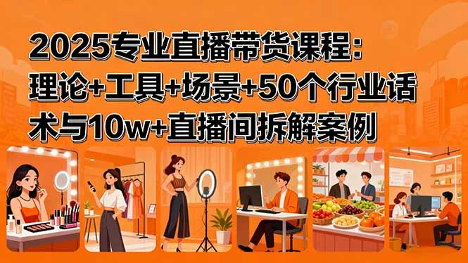 【精】2025专业直播带货课程：理论+工具+场景+50个行业话术与10w+直播间拆解案例-知行客