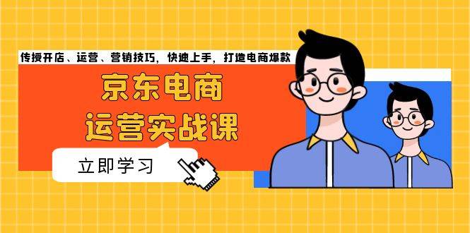 （13341期）京东电商运营实战课，传授开店、运营、营销技巧，快速上手，打造电商爆款-知行客