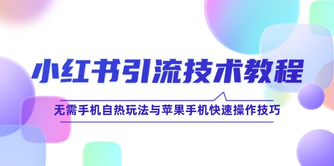 （12719期）小红书引流技术教程：无需手机自热玩法与苹果手机快速操作技巧-知行客