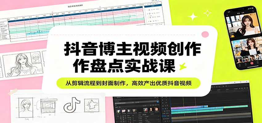 抖音博主视频创作盘点实战课：从剪辑流程到封面制作，高效产出优质抖音视频-知行客