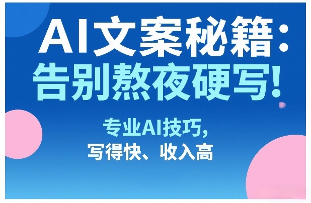 AI文案秘籍：告别熬夜硬写！专业AI技巧，写得快、收入高-知行客