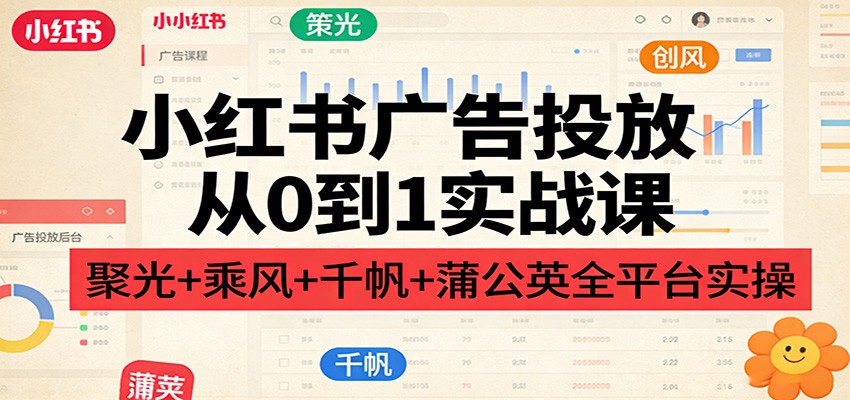 小红书广告投放从0到1实战课：聚光+乘风+千帆+蒲公英全平台实操-知行客