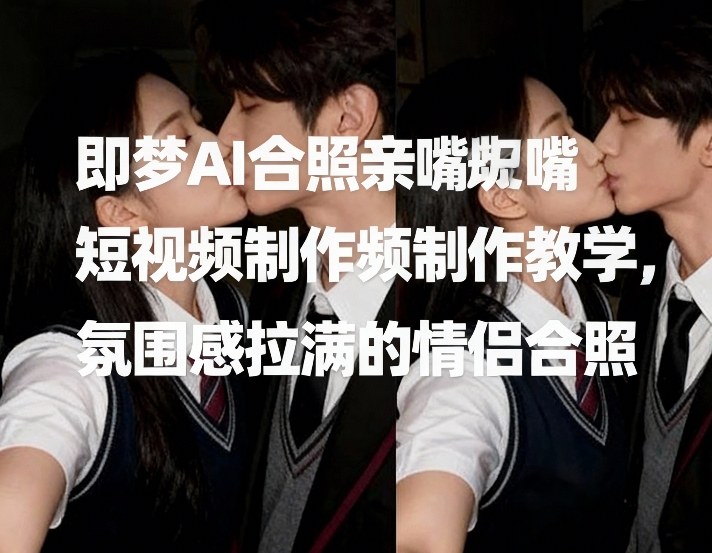 即梦AI合照亲嘴短视频制作教学，氛围感拉满的情侣合照-知行客