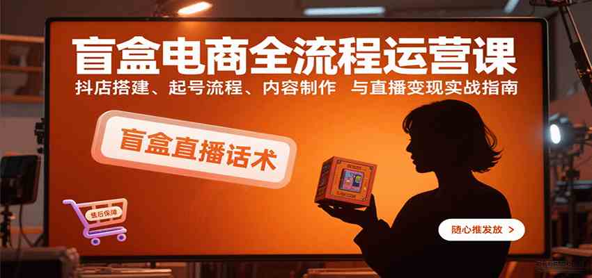 盲盒电商全流程运营课：抖店搭建、起号流程、内容制作与直播变现实战指南-知行客