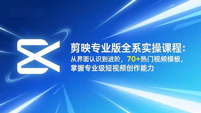 剪映专业版全系实操课程：从界面认识到进阶，70+热门视频模板，掌握专业级短视频创作能力-知行客