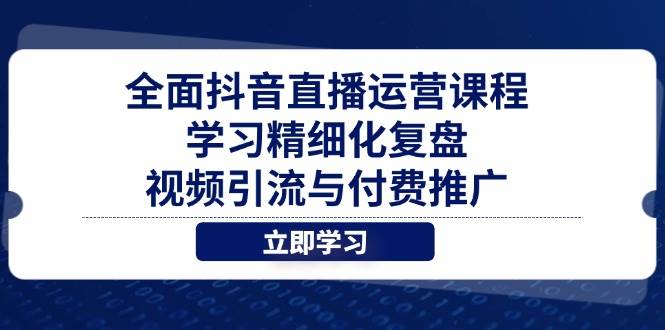 （14558期）全面抖音直播运营课程，学习精细化复盘、视频引流与付费推广-知行客