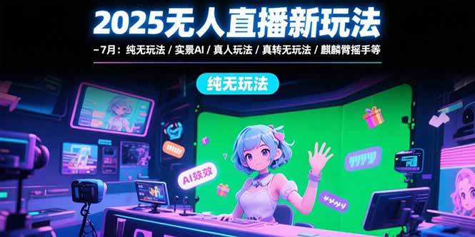 （15429期）2025无人直播新玩法-7月：纯无玩法/实景AI/真人玩法/绿幕玩法/真转无玩法-知行客