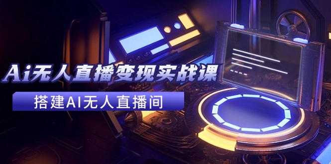 （11973期）2024全套Ai无人直播变现实战课，搭建AI无人直播间，利用AI赚钱 (24节课)-知行客