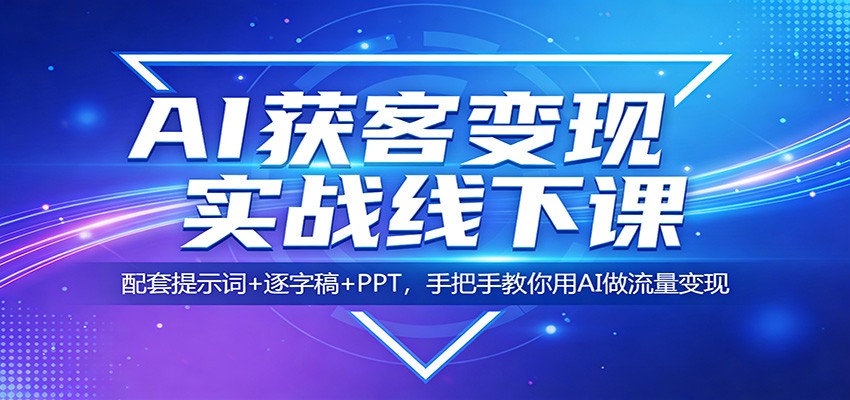 AI获客变现实战线下课：配套提示词+逐字稿+PPT，手把手教你用AI做流量变现-知行客